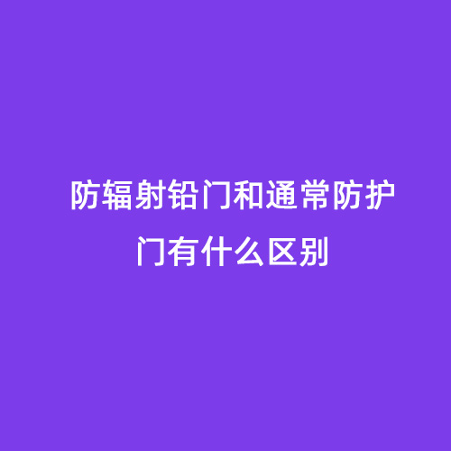 防輻射鉛門和通常防護門有什么區(qū)別