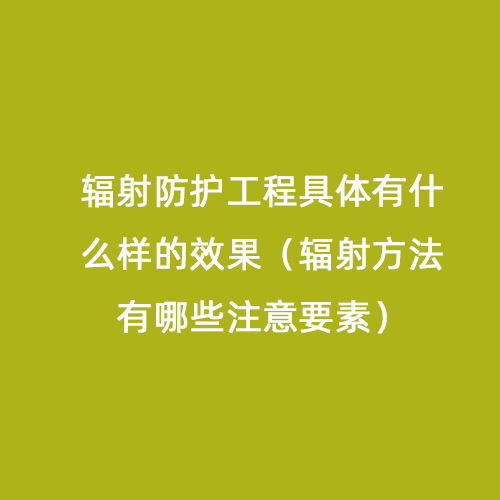 輻射防護工程具體有什么樣的效果（輻射方法有哪些注意要素）