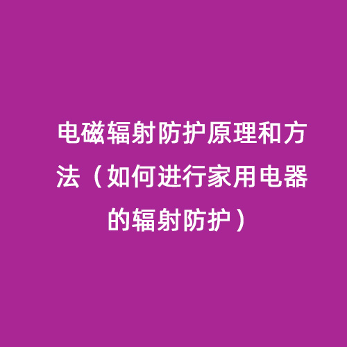 電磁輻射防護原理和方法（如何進行家用電器的輻射防護）