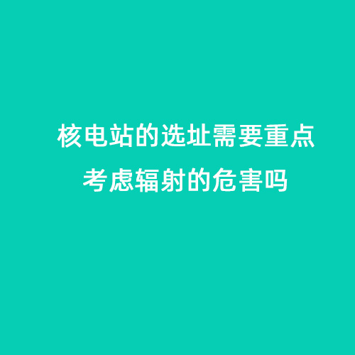 核電站的選址需要重點(diǎn)考慮輻射的危害嗎