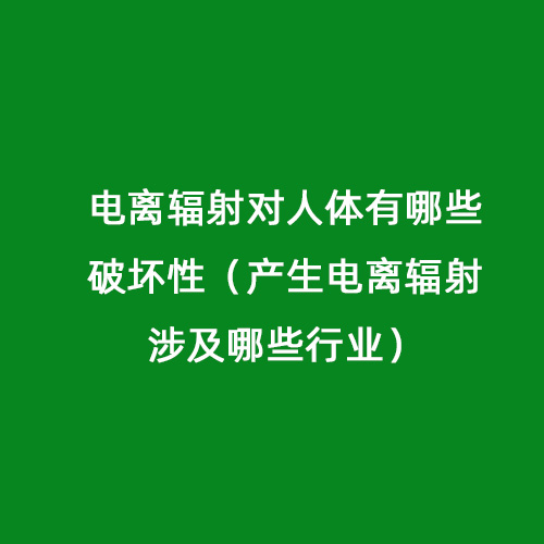 電離輻射對(duì)人體有哪些破壞性（產(chǎn)生電離輻射涉及哪些行業(yè)）