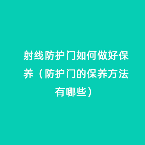 射線防護(hù)門如何做好保養(yǎng)（防護(hù)門的保養(yǎng)方法有哪些）