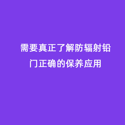 需要真正了解防輻射鉛門正確的保養(yǎng)應用