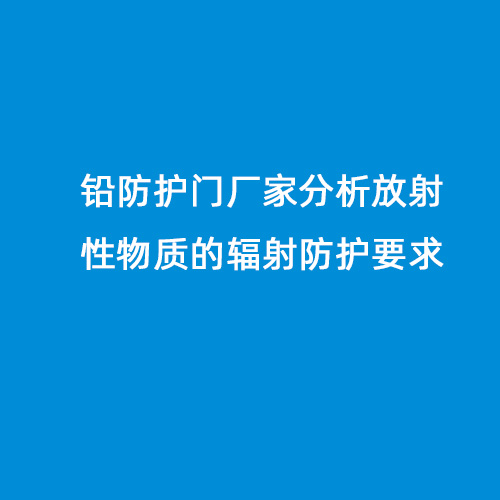 鉛防護(hù)門廠家分析放射性物質(zhì)的輻射防護(hù)要求