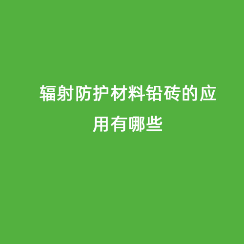 輻射防護材料鉛磚的應(yīng)用有哪些