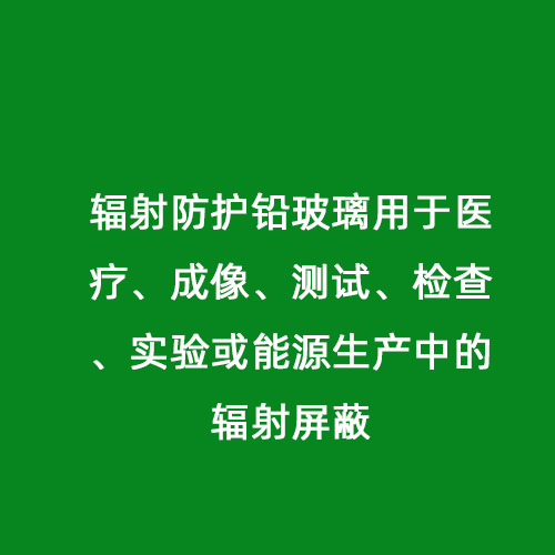 輻射防護(hù)鉛玻璃用于醫(yī)療、成像、測(cè)試、檢查、實(shí)驗(yàn)或能源生產(chǎn)中的輻射屏蔽