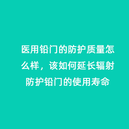 醫(yī)用鉛門的防護質(zhì)量怎么樣，該如何延長輻射防護鉛門的使用壽命