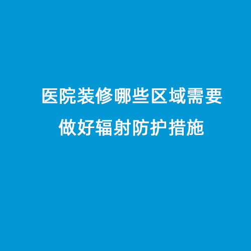 醫(yī)院裝修哪些區(qū)域需要做好輻射防護(hù)措施