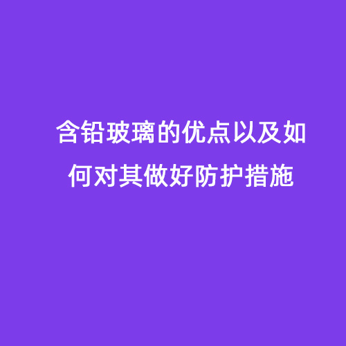 含鉛玻璃的優(yōu)點(diǎn)以及如何對(duì)其做好防護(hù)措施